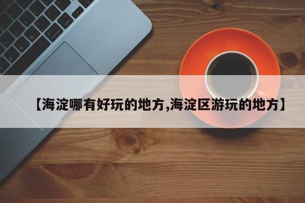 【海淀哪有好玩的地方,海淀区游玩的地方】