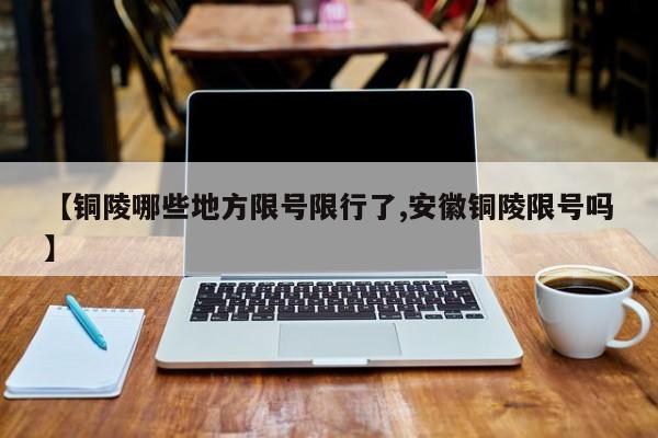 【铜陵哪些地方限号限行了,安徽铜陵限号吗】