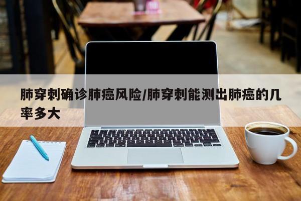 肺穿刺确诊肺癌风险/肺穿刺能测出肺癌的几率多大