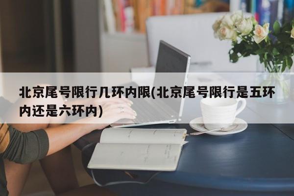 北京尾号限行几环内限(北京尾号限行是五环内还是六环内)