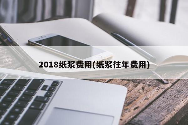 2018纸浆费用(纸浆往年费用)