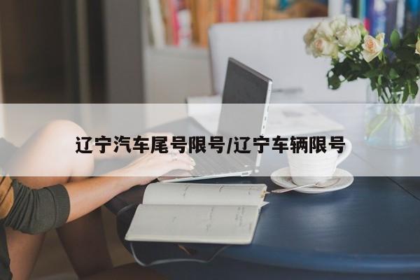 辽宁汽车尾号限号/辽宁车辆限号