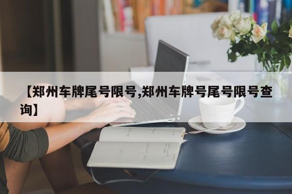 【郑州车牌尾号限号,郑州车牌号尾号限号查询】