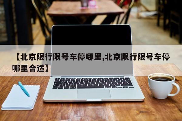 【北京限行限号车停哪里,北京限行限号车停哪里合适】