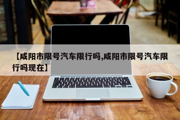 【咸阳市限号汽车限行吗,咸阳市限号汽车限行吗现在】
