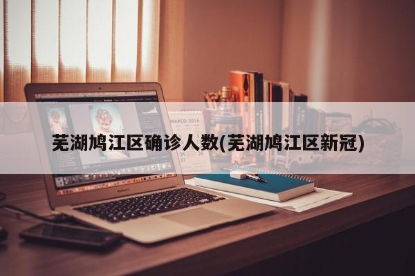 芜湖鸠江区确诊人数(芜湖鸠江区新冠)