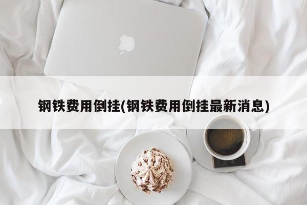 钢铁费用倒挂(钢铁费用倒挂最新消息)