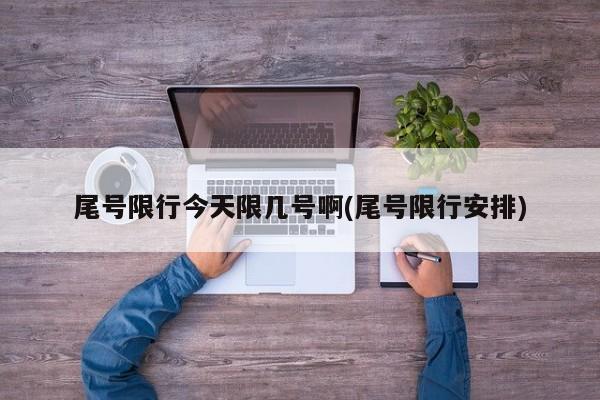 尾号限行今天限几号啊(尾号限行安排)
