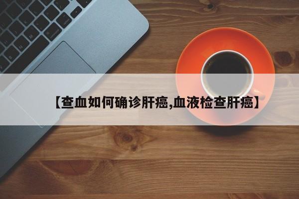 【查血如何确诊肝癌,血液检查肝癌】