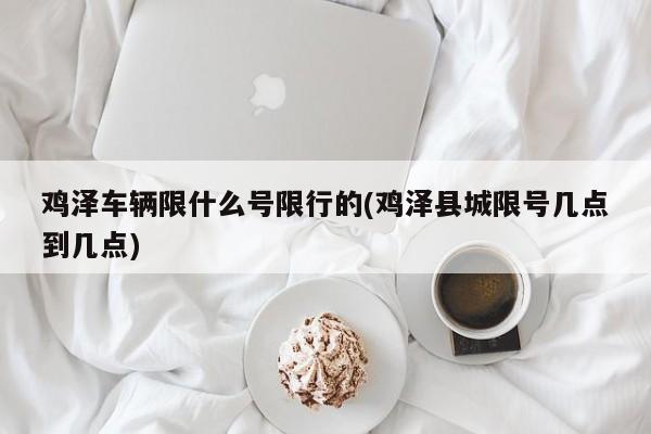 鸡泽车辆限什么号限行的(鸡泽县城限号几点到几点)
