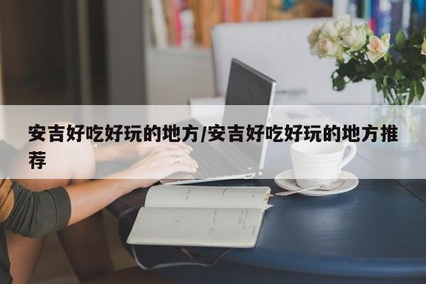 安吉好吃好玩的地方/安吉好吃好玩的地方推荐