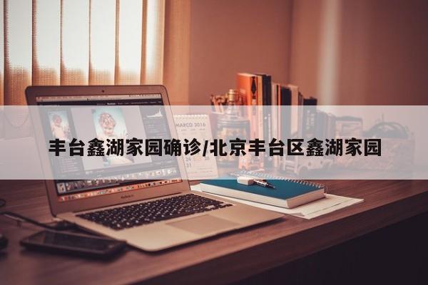 丰台鑫湖家园确诊/北京丰台区鑫湖家园