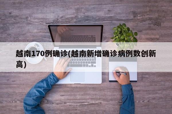 越南170例确诊(越南新增确诊病例数创新高)