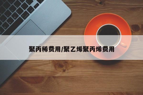 聚丙稀费用/聚乙烯聚丙烯费用