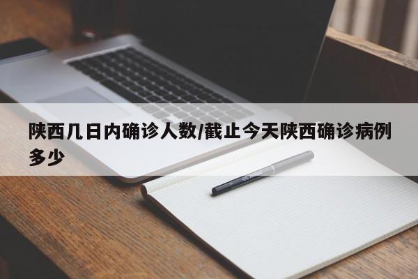 陕西几日内确诊人数/截止今天陕西确诊病例多少