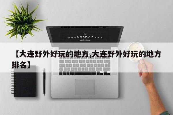 【大连野外好玩的地方,大连野外好玩的地方排名】