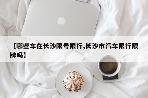 【哪些车在长沙限号限行,长沙市汽车限行限牌吗】
