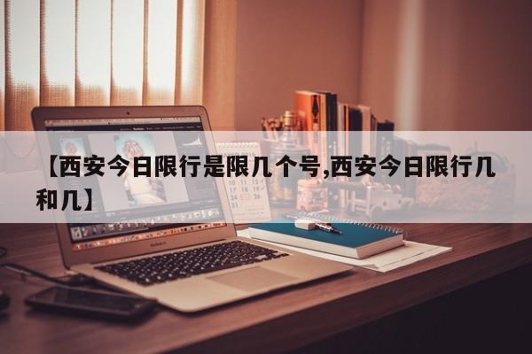 【西安今日限行是限几个号,西安今日限行几和几】