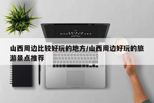 山西周边比较好玩的地方/山西周边好玩的旅游景点推荐