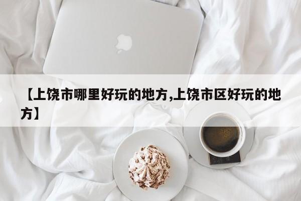 【上饶市哪里好玩的地方,上饶市区好玩的地方】