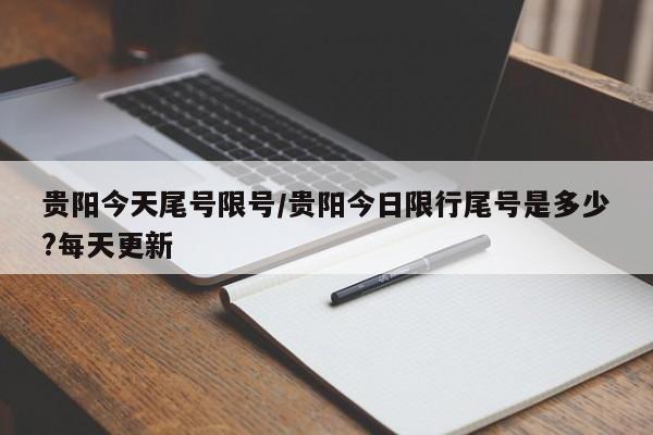 贵阳今天尾号限号/贵阳今日限行尾号是多少?每天更新